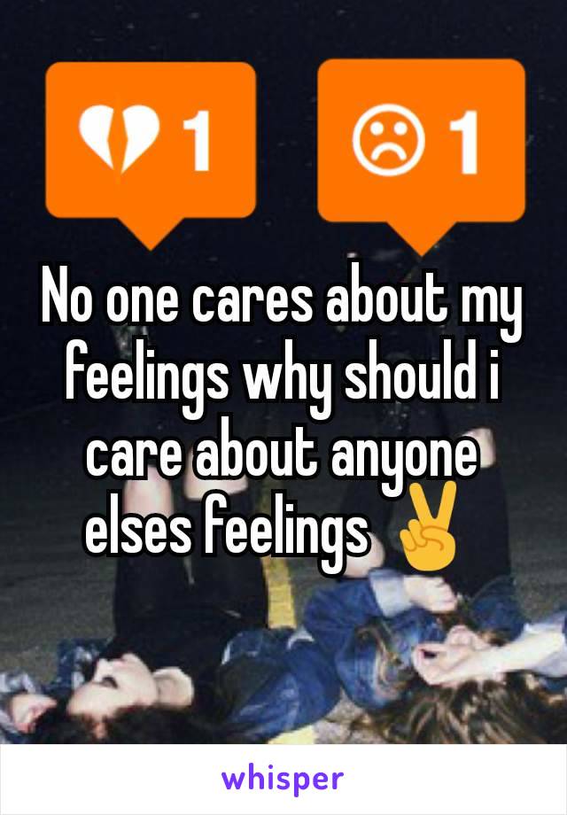 No one cares about my feelings why should i care about anyone elses feelings ✌