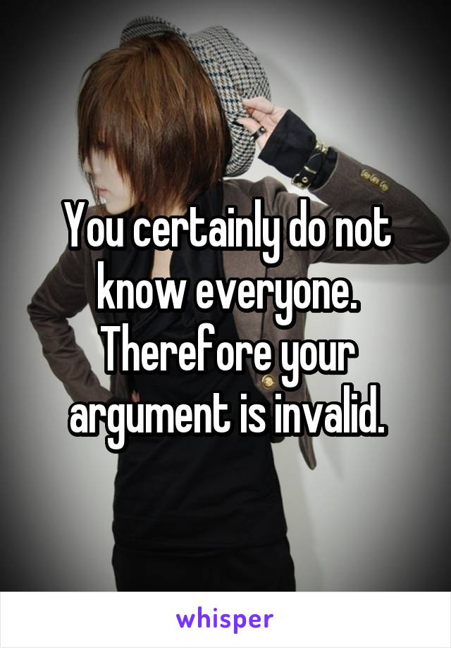 You certainly do not know everyone. Therefore your argument is invalid.