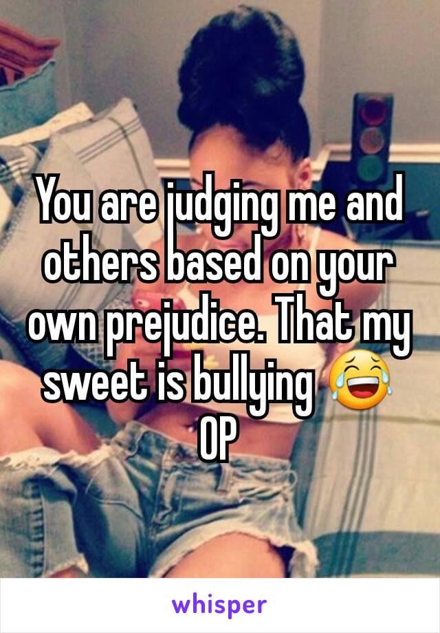 You are judging me and others based on your own prejudice. That my sweet is bullying 😂
OP