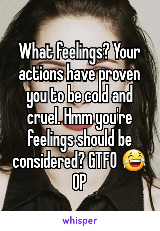 What feelings? Your actions have proven you to be cold and cruel. Hmm you're feelings should be considered? GTFO 😂
OP