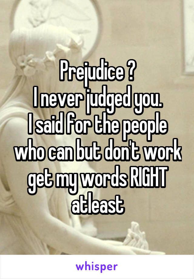 Prejudice ?
I never judged you.
I said for the people who can but don't work get my words RIGHT atleast