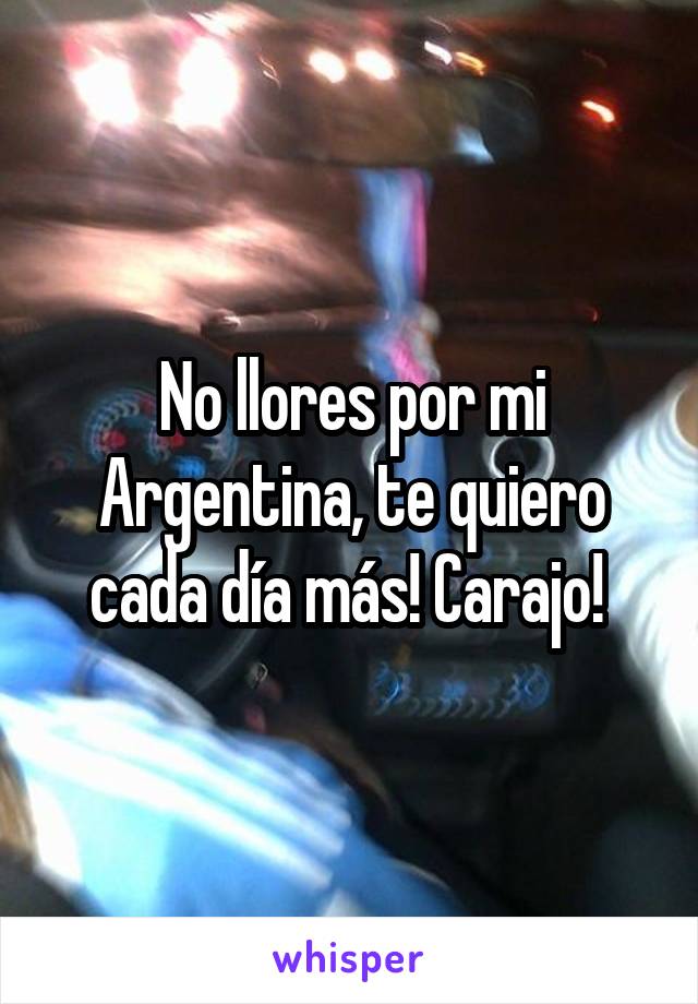 No llores por mi Argentina, te quiero cada día más! Carajo! 