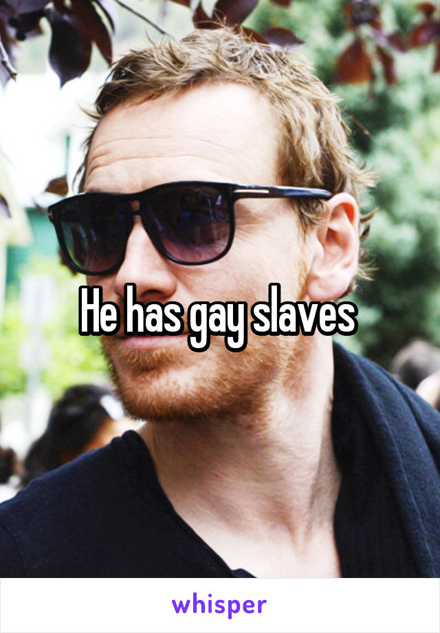 He has gay slaves 