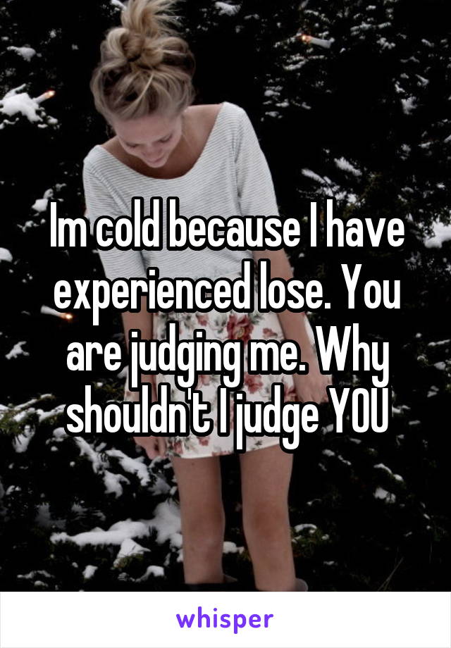 Im cold because I have experienced lose. You are judging me. Why shouldn't I judge YOU