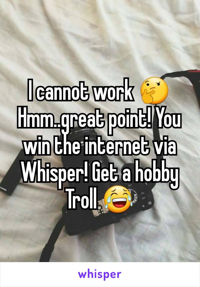 I cannot work 🤔
Hmm..great point! You win the internet via Whisper! Get a hobby Troll 😂