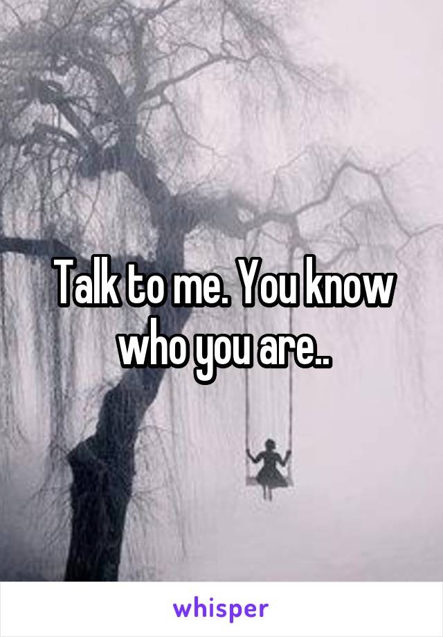 Talk to me. You know who you are..