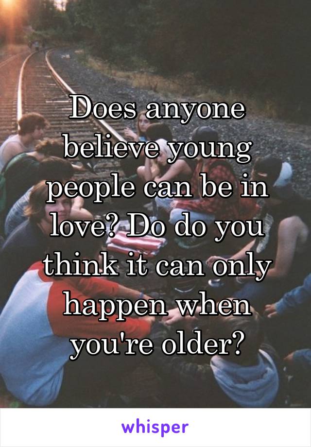 Does anyone believe young people can be in love? Do do you think it can only happen when you're older?