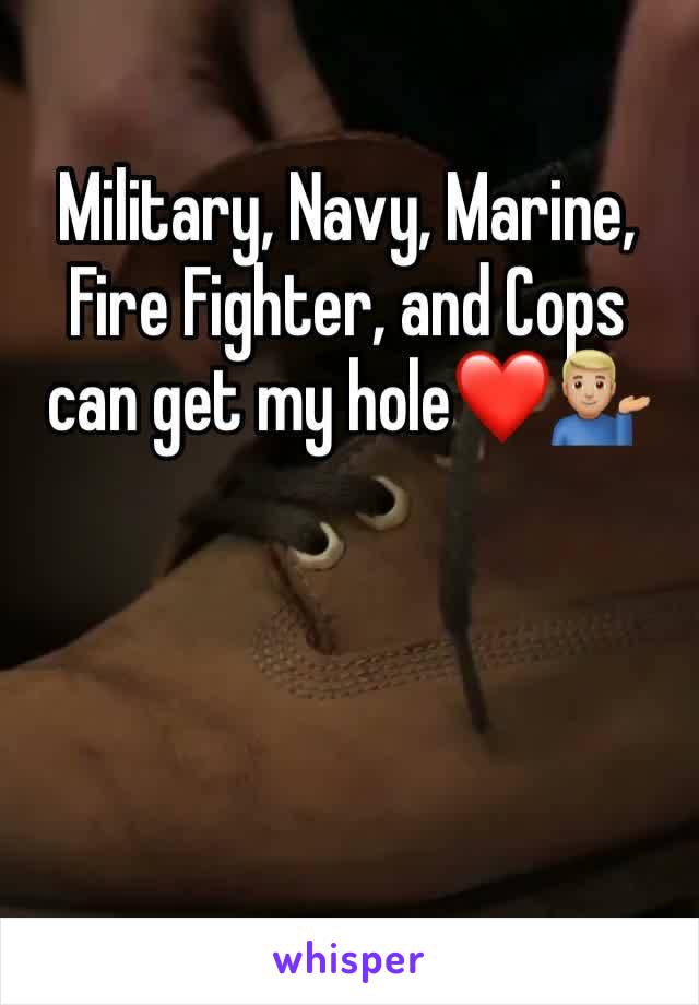Military, Navy, Marine, Fire Fighter, and Cops can get my hole❤️💁🏼‍♂️