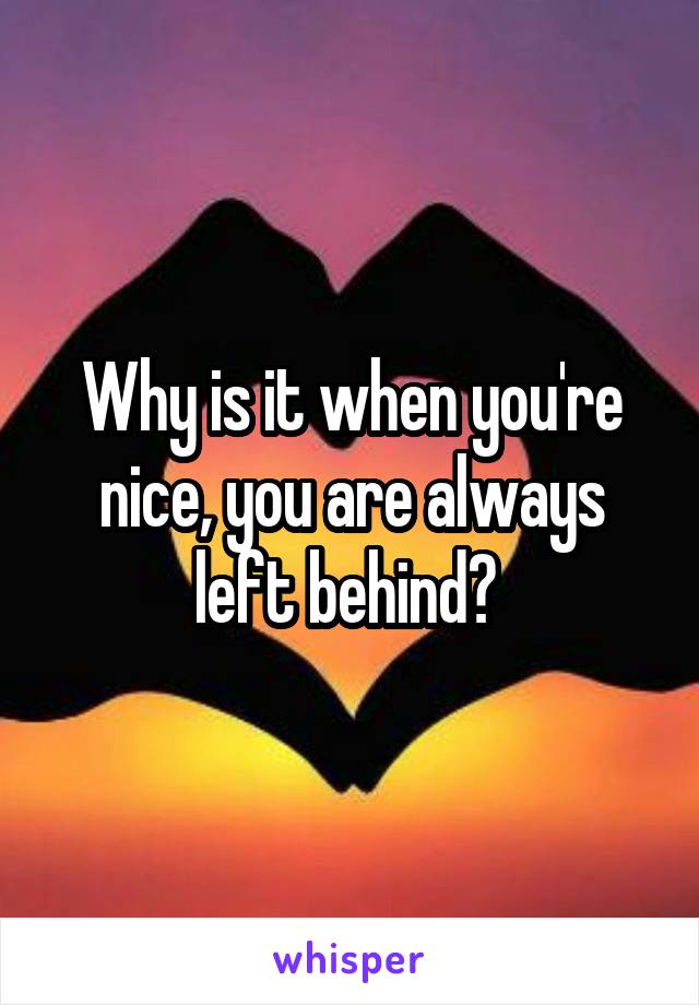 Why is it when you're nice, you are always left behind? 