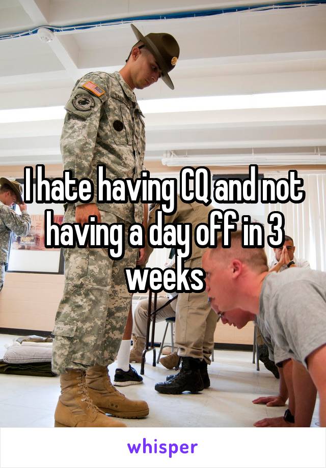 I hate having CQ and not having a day off in 3 weeks