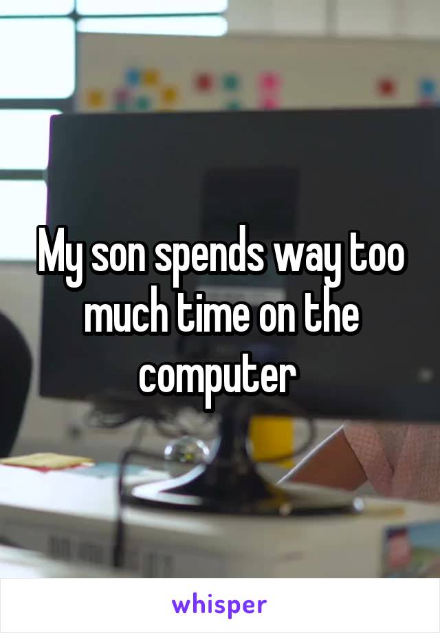 My son spends way too much time on the computer 