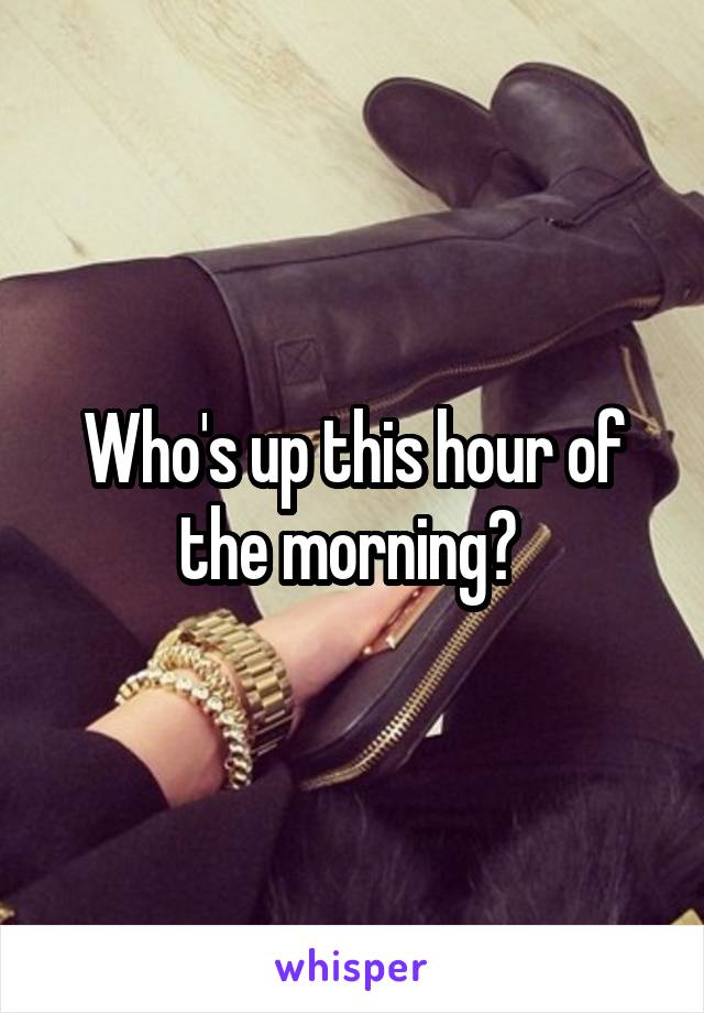 Who's up this hour of the morning? 