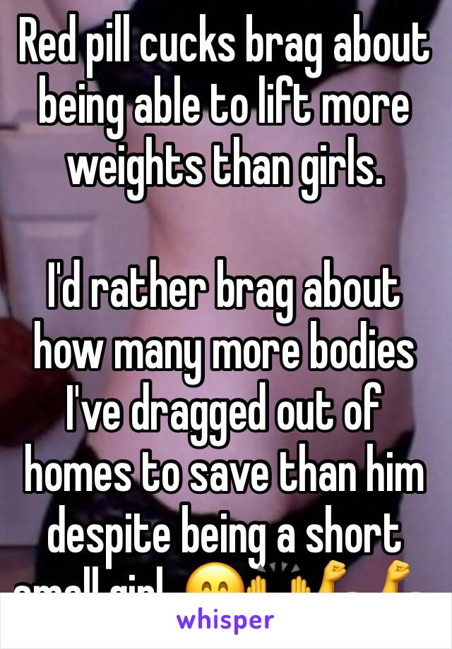 Red pill cucks brag about being able to lift more weights than girls.

I'd rather brag about how many more bodies I've dragged out of homes to save than him despite being a short small girl. 😁🙌💪💪