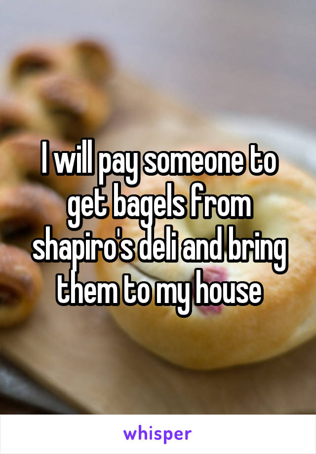 I will pay someone to get bagels from shapiro's deli and bring them to my house