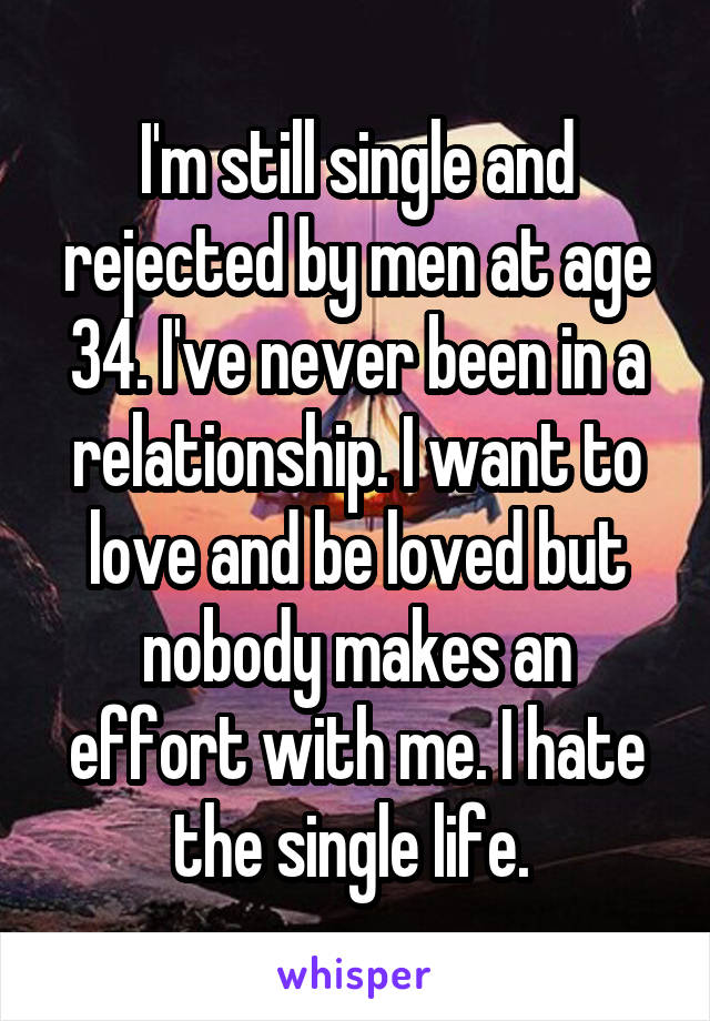 I'm still single and rejected by men at age 34. I've never been in a relationship. I want to love and be loved but nobody makes an effort with me. I hate the single life. 