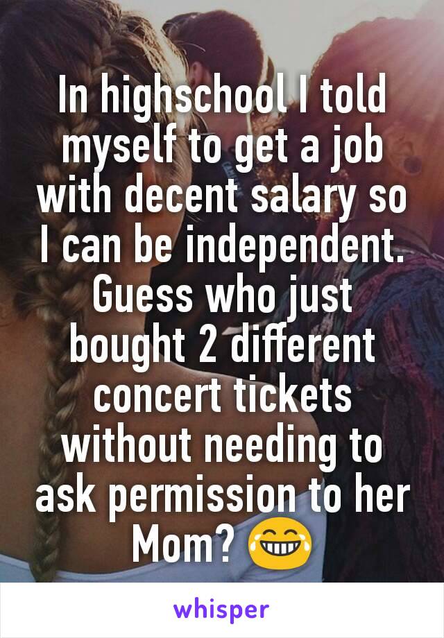 In highschool I told myself to get a job with decent salary so I can be independent. Guess who just bought 2 different concert tickets without needing to ask permission to her Mom? 😂