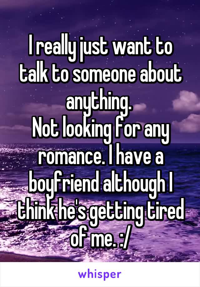 I really just want to talk to someone about anything. 
Not looking for any romance. I have a boyfriend although I think he's getting tired of me. :/