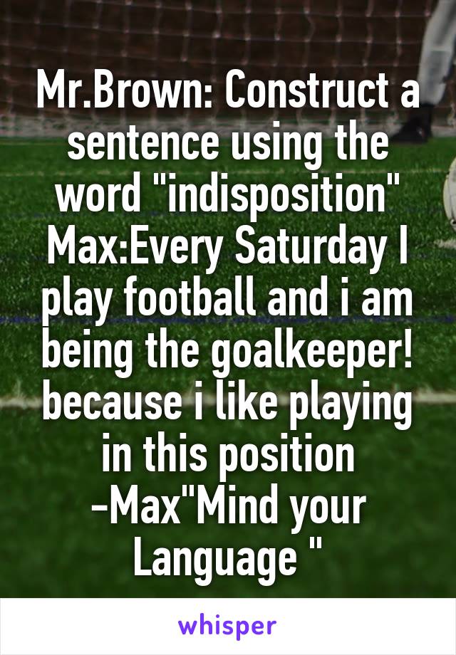 Mr.Brown: Construct a sentence using the word "indisposition"
Max:Every Saturday I play football and i am being the goalkeeper! because i like playing in this position
-Max"Mind your Language "
