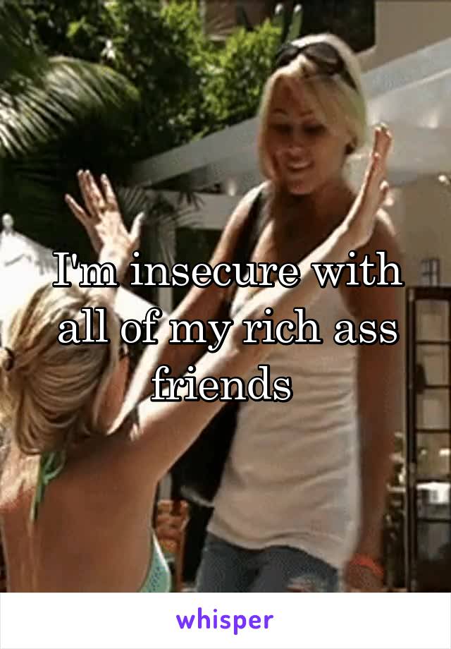 I'm insecure with all of my rich ass friends 