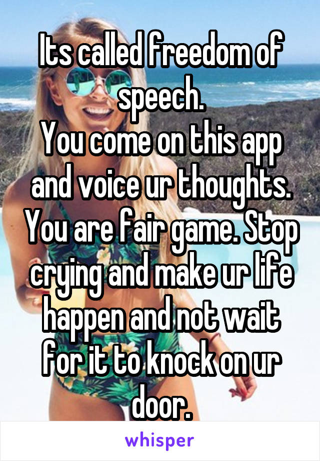 Its called freedom of speech.
You come on this app and voice ur thoughts. You are fair game. Stop crying and make ur life happen and not wait for it to knock on ur door.