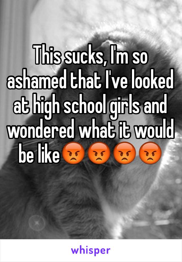 This sucks, I'm so ashamed that I've looked at high school girls and wondered what it would be like😡😡😡😡