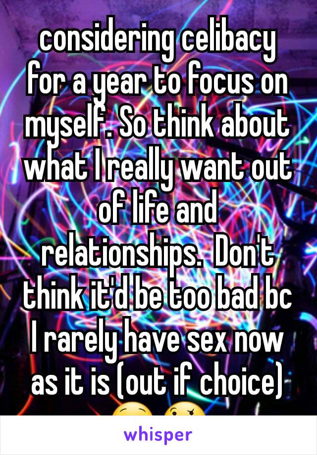 considering celibacy for a year to focus on myself. So think about what I really want out of life and relationships.  Don't think it'd be too bad bc I rarely have sex now as it is (out if choice)😋🤔