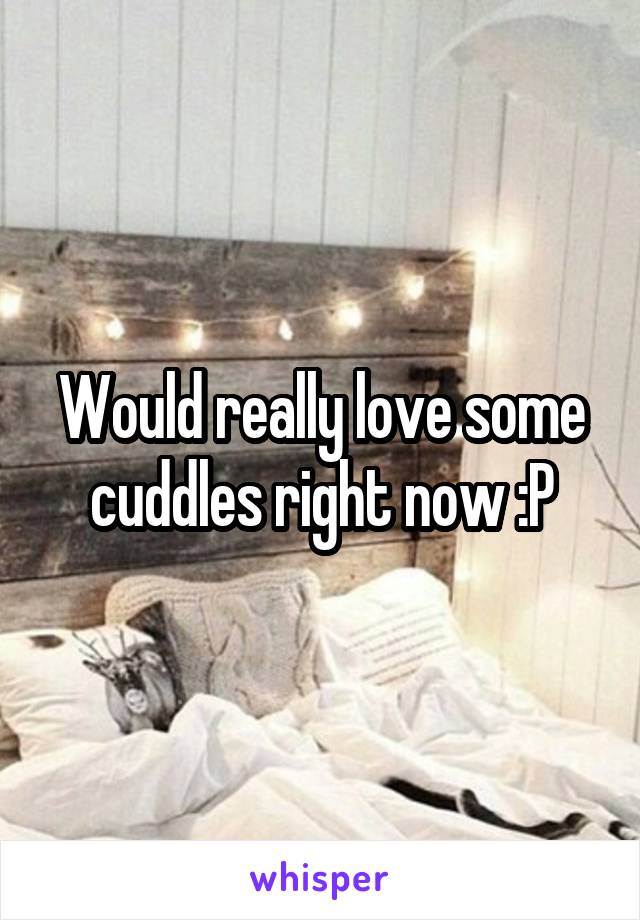 Would really love some cuddles right now :P