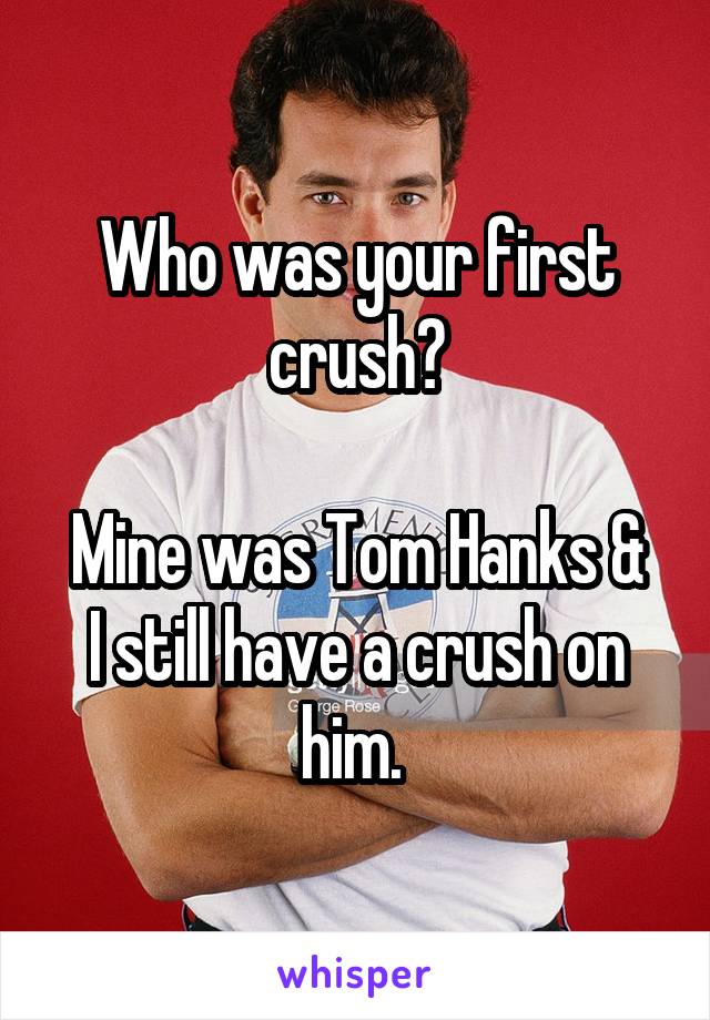 Who was your first crush?

Mine was Tom Hanks & I still have a crush on him. 