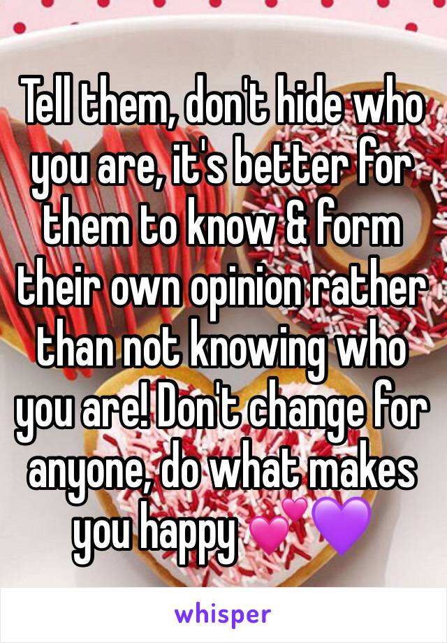 Tell them, don't hide who you are, it's better for them to know & form their own opinion rather than not knowing who you are! Don't change for anyone, do what makes you happy 💕💜