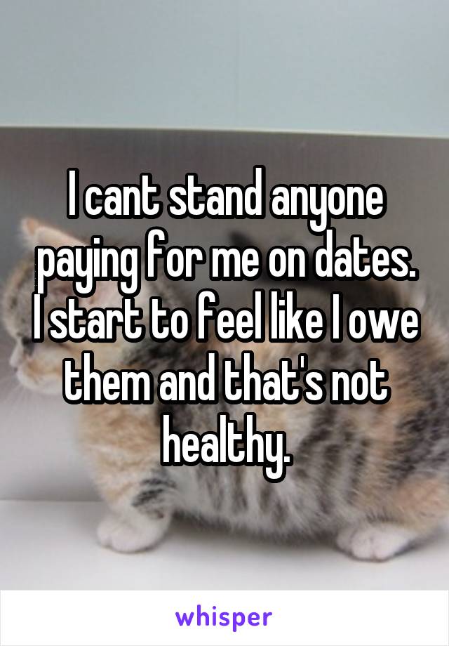 I cant stand anyone paying for me on dates. I start to feel like I owe them and that's not healthy.