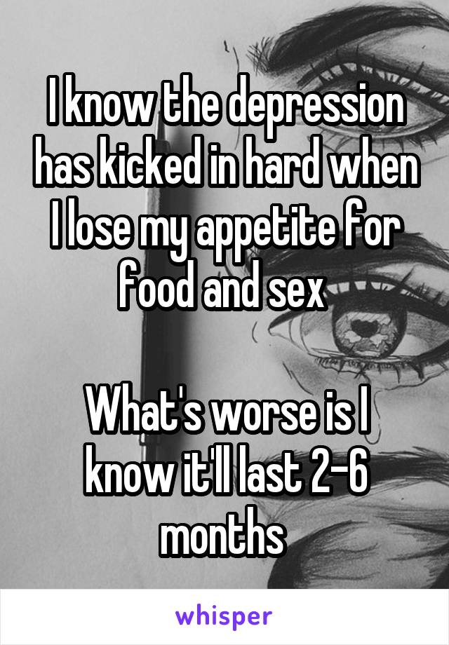 I know the depression has kicked in hard when I lose my appetite for food and sex 

What's worse is I know it'll last 2-6 months 