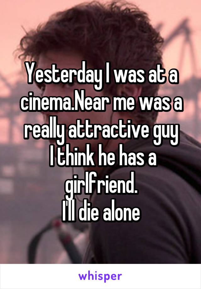 Yesterday I was at a cinema.Near me was a really attractive guy
 I think he has a girlfriend.
I'll die alone