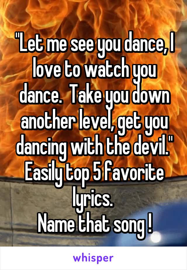 "Let me see you dance, I love to watch you dance.  Take you down another level, get you dancing with the devil."
Easily top 5 favorite lyrics. 
Name that song !