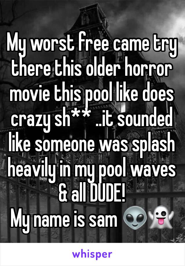 My worst free came try there this older horror movie this pool like does crazy sh** ..it sounded like someone was splash heavily in my pool waves & all DUDE!
My name is sam 👽👻