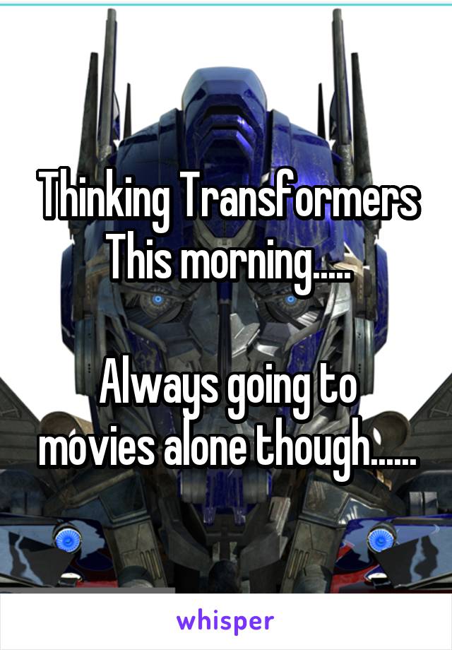 Thinking Transformers
This morning.....

Always going to movies alone though......