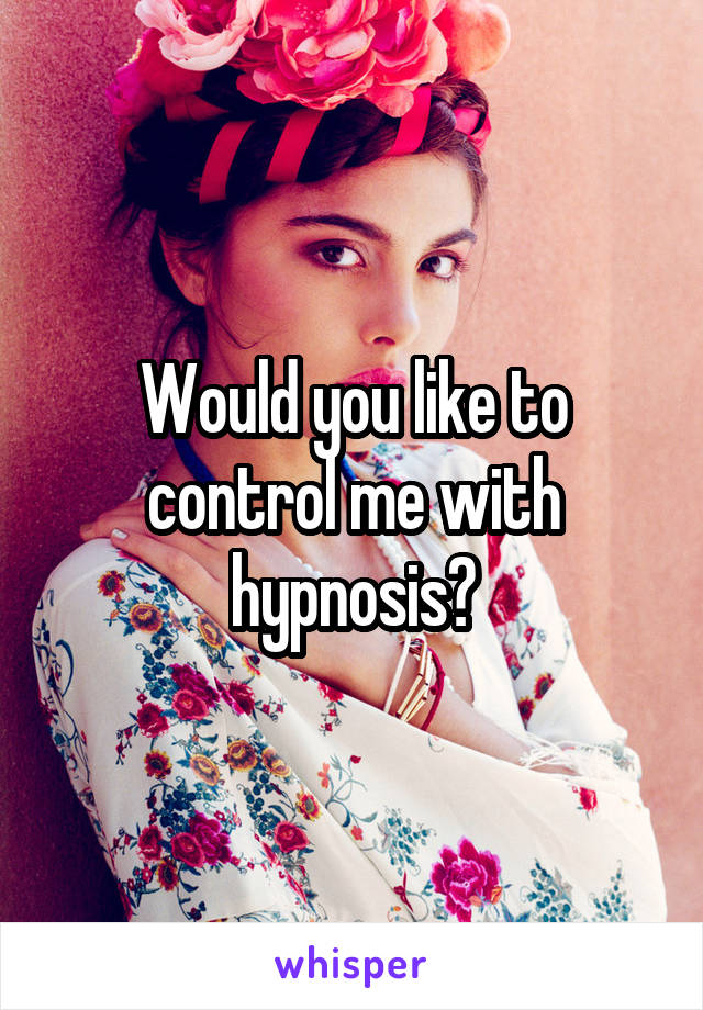 Would you like to control me with hypnosis?