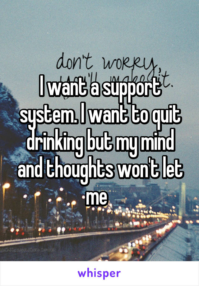 I want a support system. I want to quit drinking but my mind and thoughts won't let me  