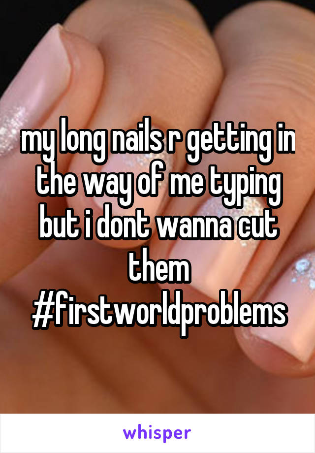 my long nails r getting in the way of me typing but i dont wanna cut them
#firstworldproblems