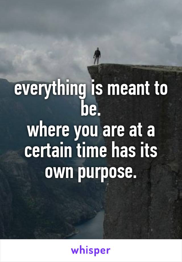 everything is meant to be.
where you are at a certain time has its own purpose.