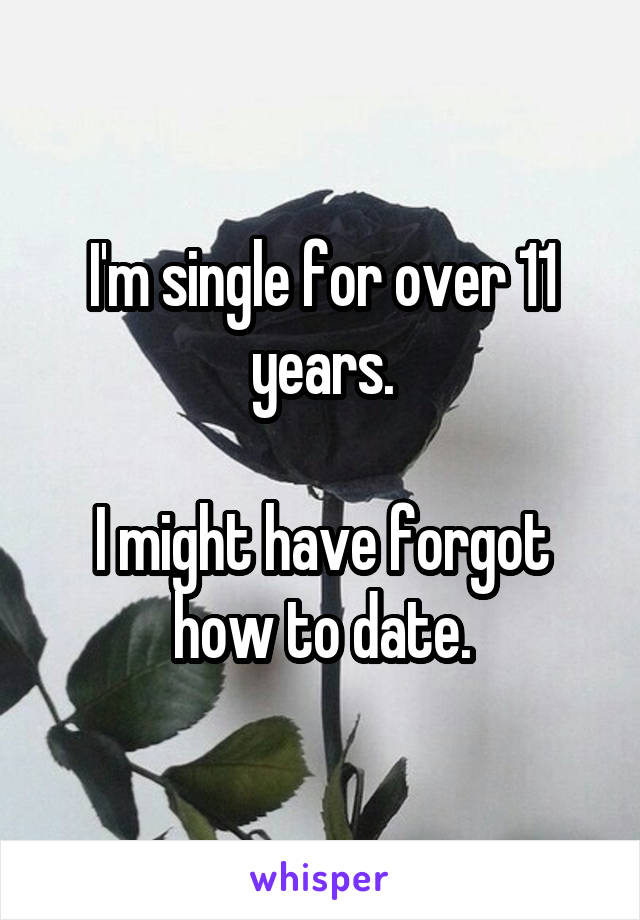 I'm single for over 11 years.

I might have forgot how to date.