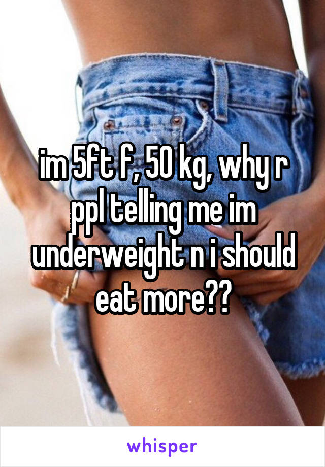 im 5ft f, 50 kg, why r ppl telling me im underweight n i should eat more??