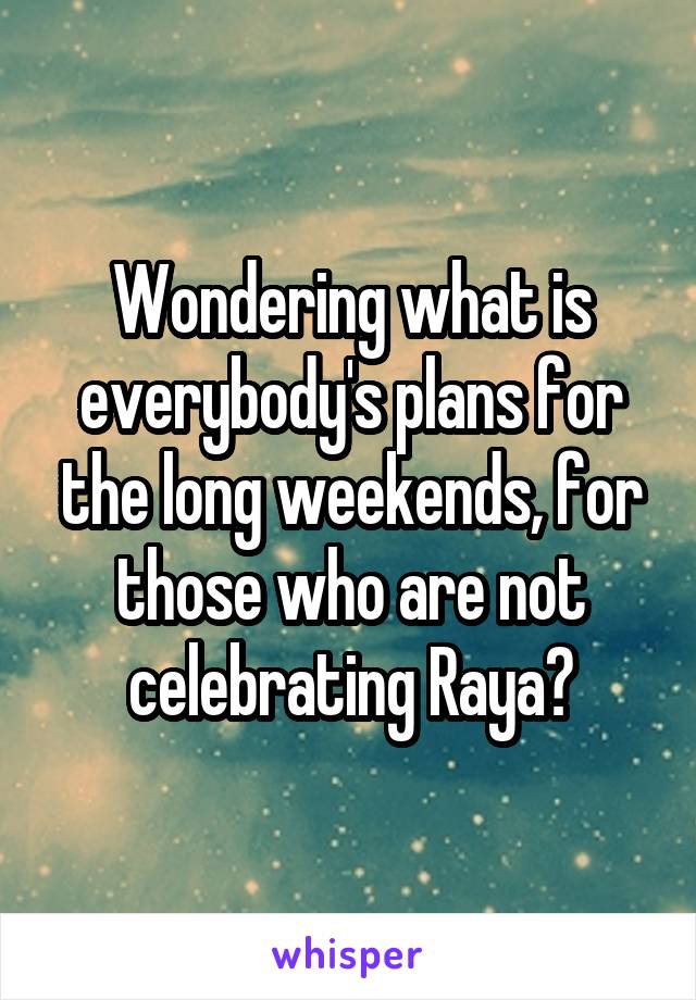 Wondering what is everybody's plans for the long weekends, for those who are not celebrating Raya?