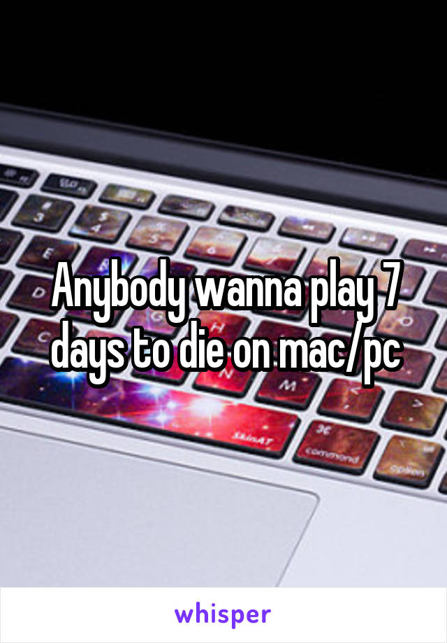 Anybody wanna play 7 days to die on mac/pc