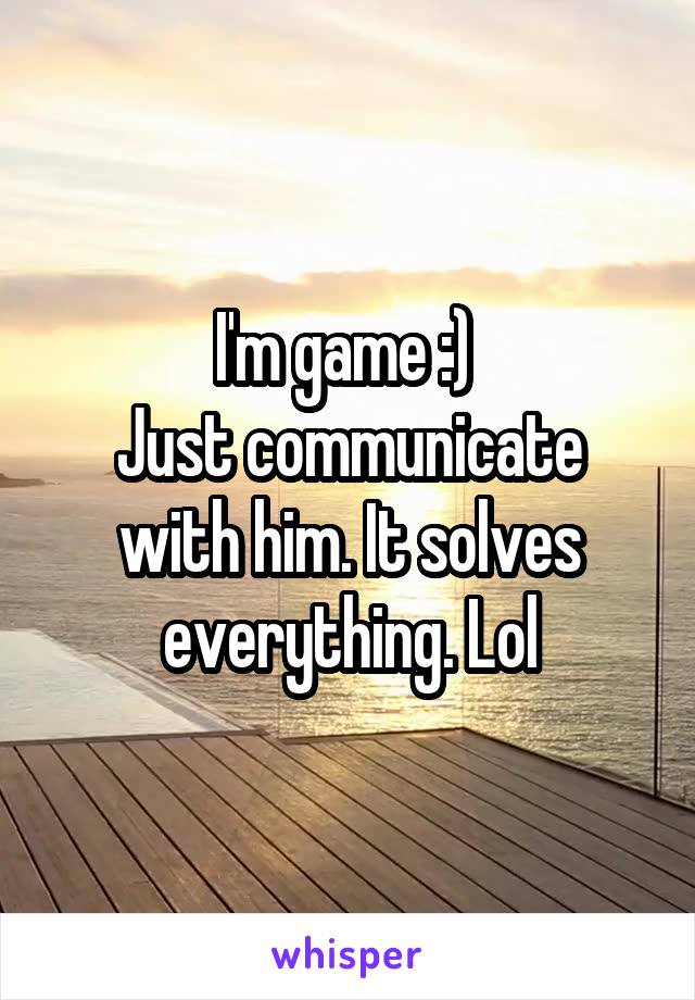 I'm game :) 
Just communicate with him. It solves everything. Lol
