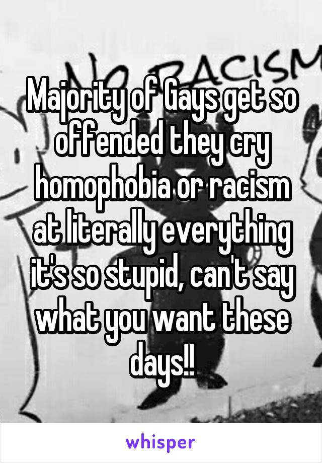 Majority of Gays get so offended they cry homophobia or racism at literally everything it's so stupid, can't say what you want these days!!