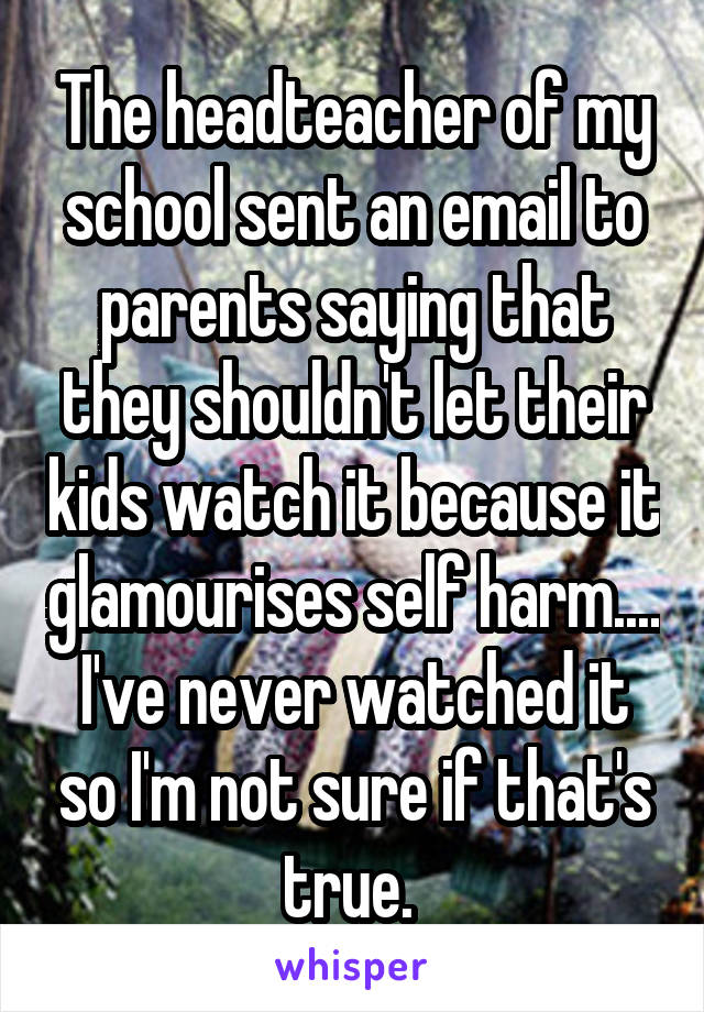The headteacher of my school sent an email to parents saying that they shouldn't let their kids watch it because it glamourises self harm.... I've never watched it so I'm not sure if that's true. 