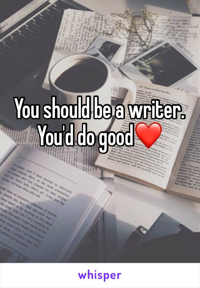 You should be a writer. You'd do good❤️