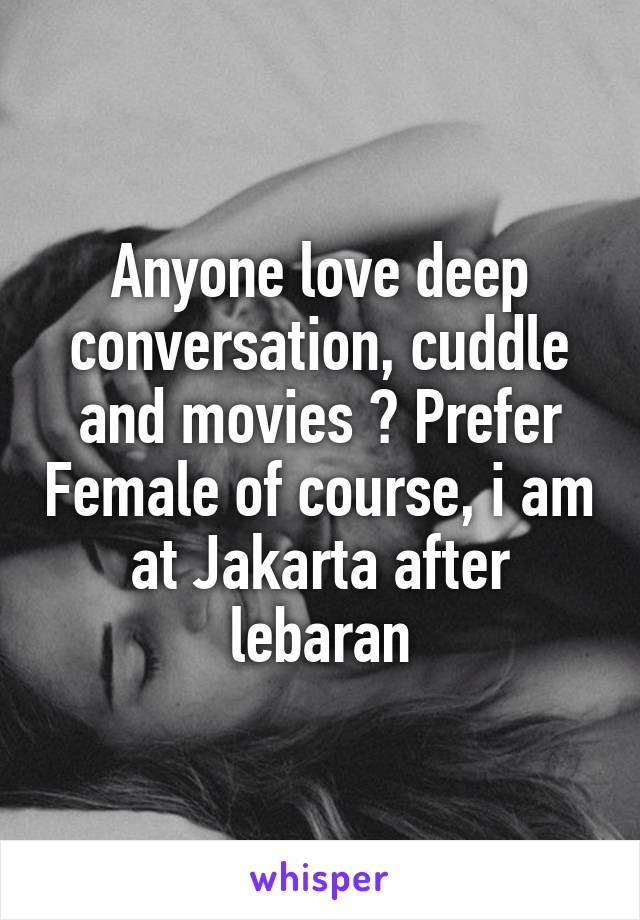 Anyone love deep conversation, cuddle and movies ? Prefer Female of course, i am at Jakarta after lebaran