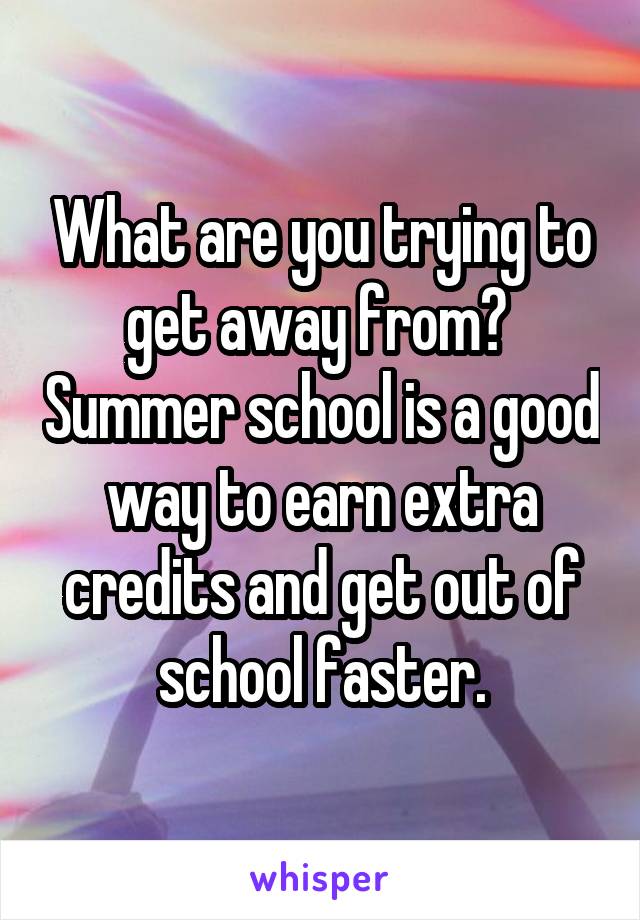 What are you trying to get away from?  Summer school is a good way to earn extra credits and get out of school faster.