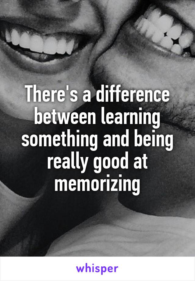 There's a difference between learning something and being really good at memorizing